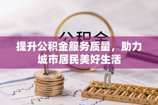 安化提升公积金服务质量，助力城市居民美好生活