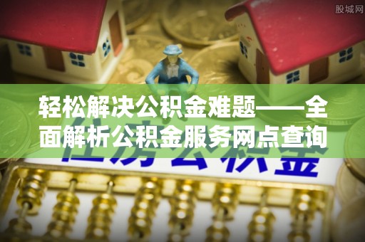 安化轻松解决公积金难题——全面解析公积金服务网点查询技巧