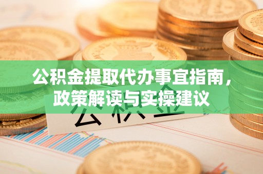 安化公积金提取代办事宜指南，政策解读与实操建议