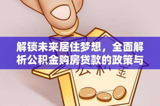 安化解锁未来居住梦想，全面解析公积金购房贷款的政策与优势