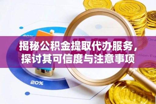 安化揭秘公积金提取代办服务，探讨其可信度与注意事项