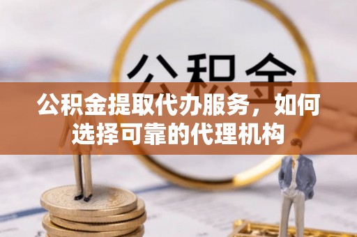 安化公积金提取代办服务，如何选择可靠的代理机构