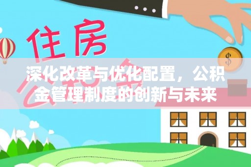 安化深化改革与优化配置，公积金管理制度的创新与未来