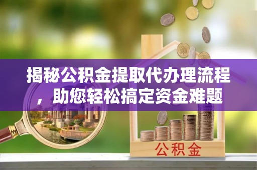 安化揭秘公积金提取代办理流程，助您轻松搞定资金难题