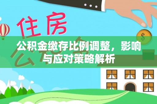 安化公积金缴存比例调整，影响与应对策略解析