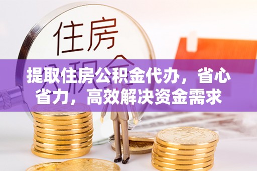 安化提取住房公积金代办，省心省力，高效解决资金需求