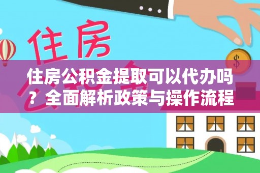 安化住房公积金提取可以代办吗？全面解析政策与操作流程