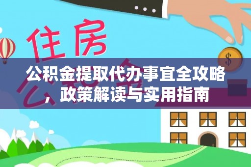 安化公积金提取代办事宜全攻略，政策解读与实用指南