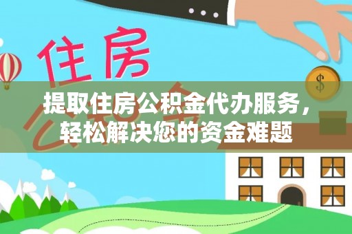 安化提取住房公积金代办服务，轻松解决您的资金难题