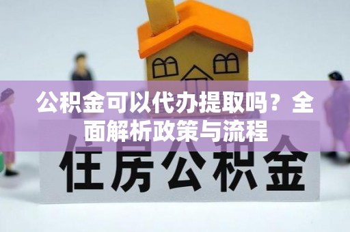 安化公积金可以代办提取吗？全面解析政策与流程
