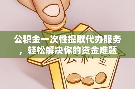 安化公积金一次性提取代办服务，轻松解决你的资金难题