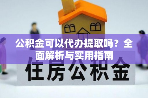 安化公积金可以代办提取吗？全面解析与实用指南