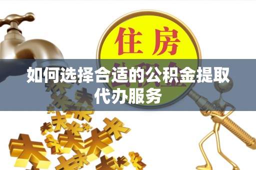 安化如何选择合适的公积金提取代办服务