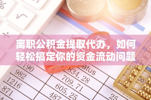 安化离职公积金提取代办，如何轻松搞定你的资金流动问题