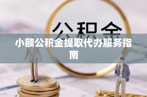 安化小额公积金提取代办服务指南