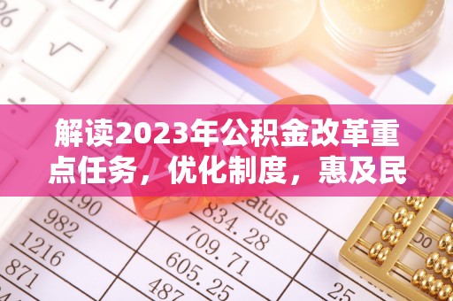 安化解读2023年公积金改革重点任务，优化制度，惠及民生