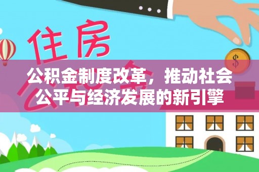 安化公积金制度改革，推动社会公平与经济发展的新引擎