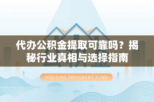 安化代办公积金提取可靠吗？揭秘行业真相与选择指南