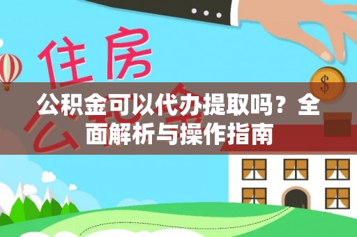 安化公积金可以代办提取吗？全面解析与操作指南