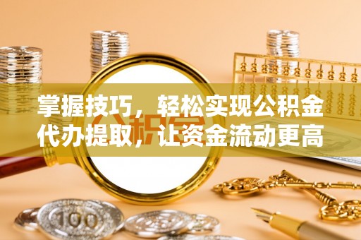 安化掌握技巧，轻松实现公积金代办提取，让资金流动更高效
