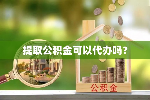 安化提取公积金可以代办吗？