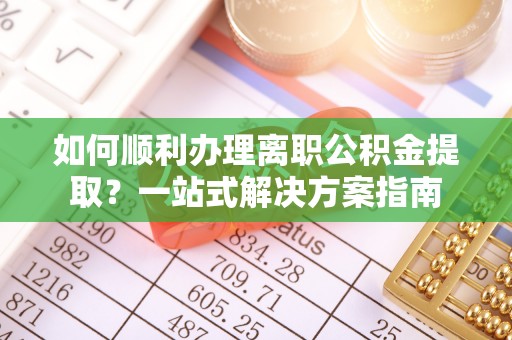 安化如何顺利办理离职公积金提取？一站式解决方案指南