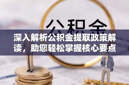 安化深入解析公积金提取政策解读，助您轻松掌握核心要点