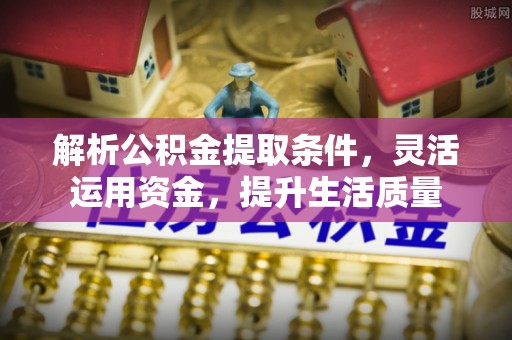 安化解析公积金提取条件，灵活运用资金，提升生活质量