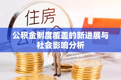 安化公积金制度覆盖的新进展与社会影响分析