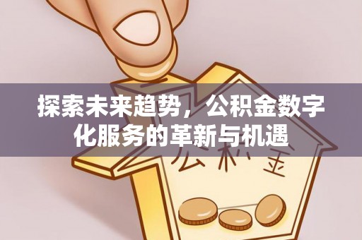 安化探索未来趋势，公积金数字化服务的革新与机遇
