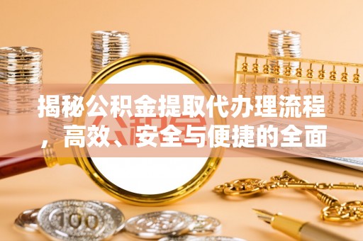 安化揭秘公积金提取代办理流程，高效、安全与便捷的全面解析