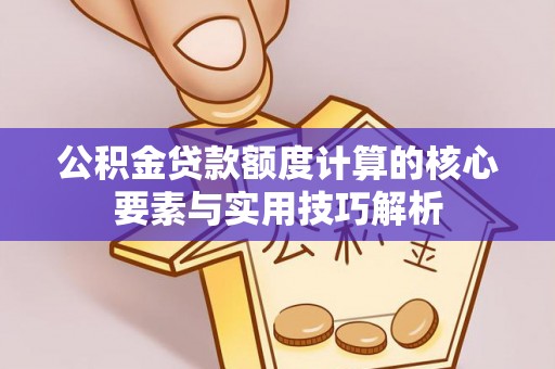 安化公积金贷款额度计算的核心要素与实用技巧解析