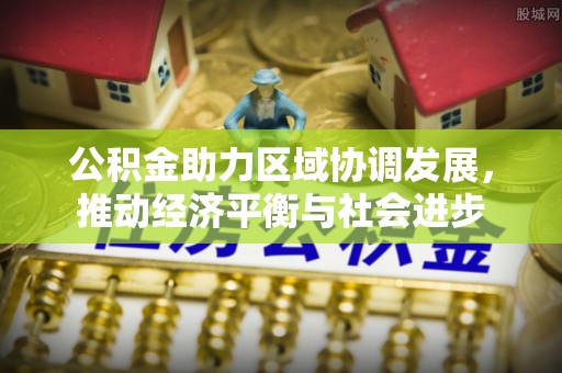 安化公积金助力区域协调发展，推动经济平衡与社会进步