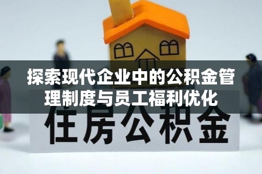 安化探索现代企业中的公积金管理制度与员工福利优化