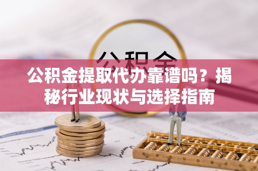 安化公积金提取代办靠谱吗？揭秘行业现状与选择指南