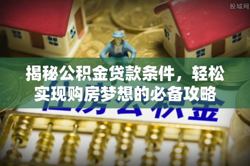 安化揭秘公积金贷款条件，轻松实现购房梦想的必备攻略