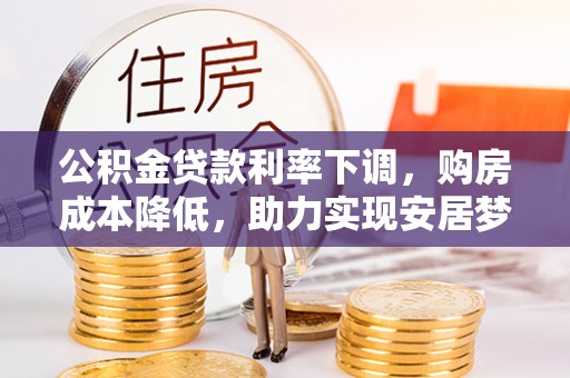 安化公积金贷款利率下调，购房成本降低，助力实现安居梦想