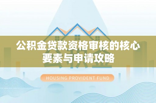 安化公积金贷款资格审核的核心要素与申请攻略