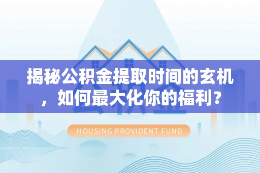 安化揭秘公积金提取时间的玄机，如何最大化你的福利？
