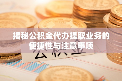 安化揭秘公积金代办提取业务的便捷性与注意事项
