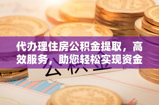 安化代办理住房公积金提取，高效服务，助您轻松实现资金流转