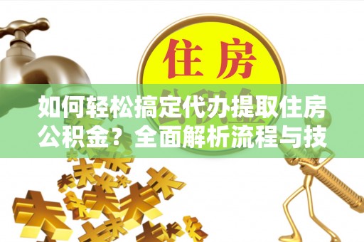 安化如何轻松搞定代办提取住房公积金？全面解析流程与技巧