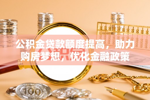 安化公积金贷款额度提高，助力购房梦想，优化金融政策
