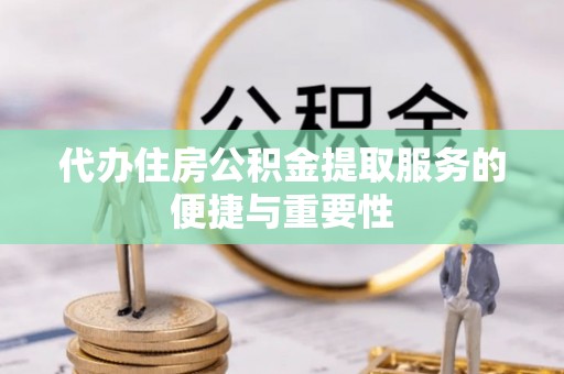 安化代办住房公积金提取服务的便捷与重要性