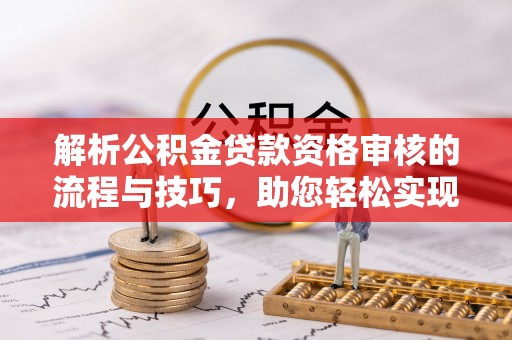 安化解析公积金贷款资格审核的流程与技巧，助您轻松实现购房梦