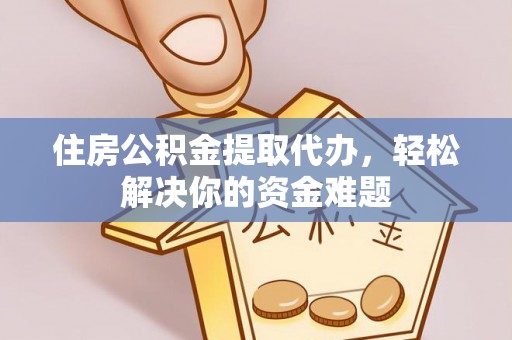 安化住房公积金提取代办，轻松解决你的资金难题