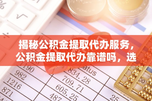 安化揭秘公积金提取代办服务，公积金提取代办靠谱吗，选择需谨慎