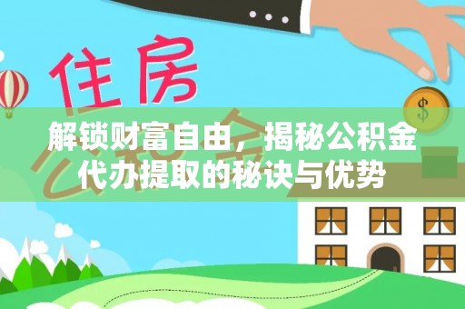 安化解锁财富自由，揭秘公积金代办提取的秘诀与优势