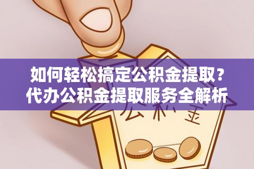 安化如何轻松搞定公积金提取？代办公积金提取服务全解析