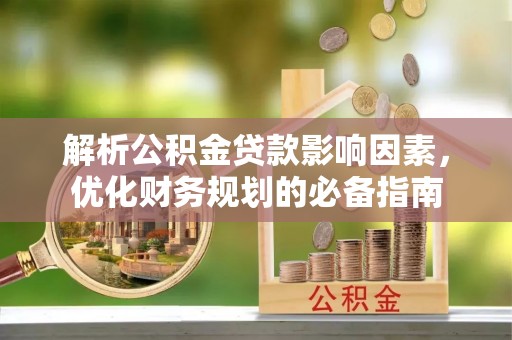 安化解析公积金贷款影响因素，优化财务规划的必备指南